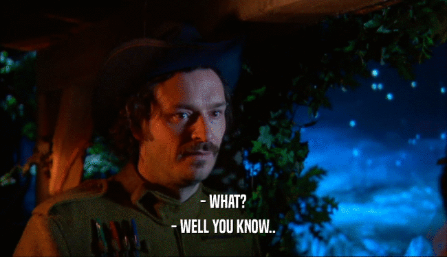 - WHAT? - WELL YOU KNOW.. 