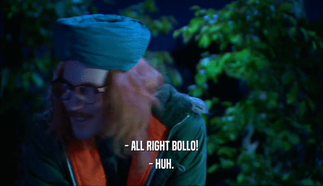 - ALL RIGHT BOLLO! - HUH. 