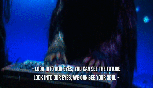~ LOOK INTO OUR EYES, YOU CAN SEE THE FUTURE. LOOK INTO OUR EYES, WE CAN SEE YOUR SOUL ~ 