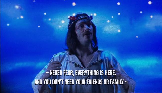 ~ NEVER FEAR, EVERYTHING IS HERE. AND YOU DON'T NEED YOUR FRIENDS OR FAMILY ~ 