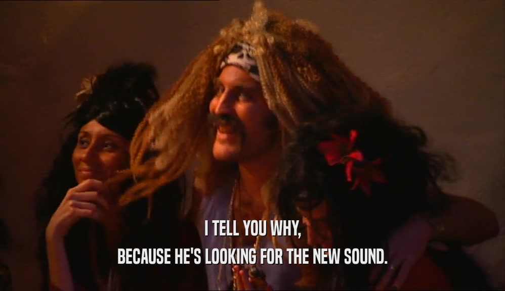 I TELL YOU WHY, BECAUSE HE'S LOOKING FOR THE NEW SOUND. 