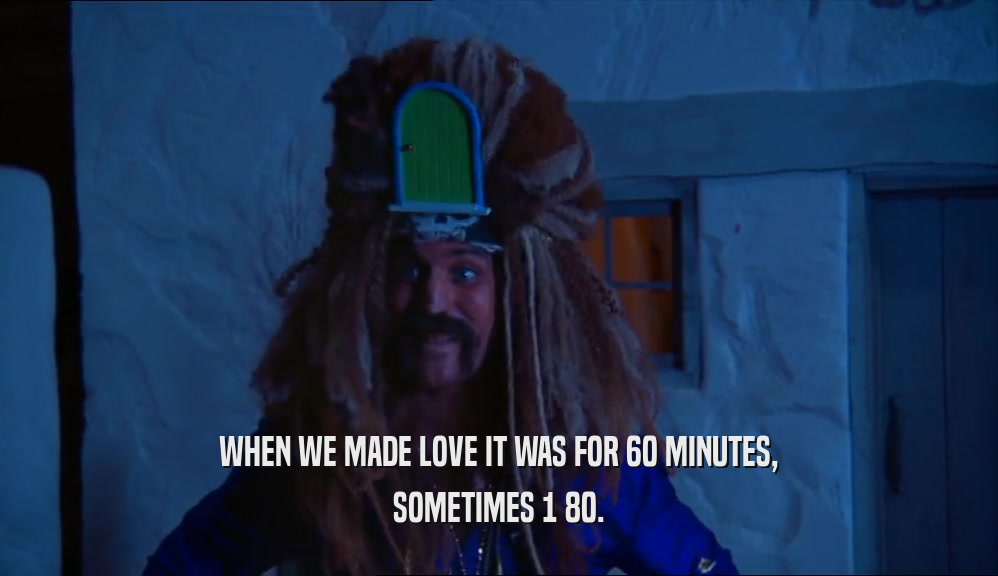 WHEN WE MADE LOVE IT WAS FOR 60 MINUTES, SOMETIMES 1 80. 