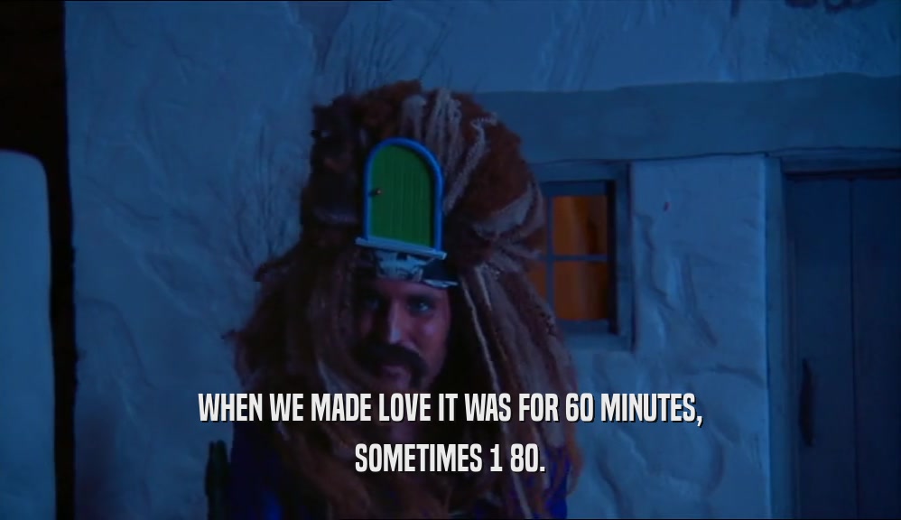 WHEN WE MADE LOVE IT WAS FOR 60 MINUTES, SOMETIMES 1 80. 