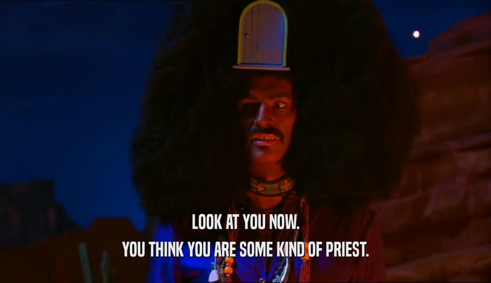 LOOK AT YOU NOW.
 YOU THINK YOU ARE SOME KIND OF PRIEST.
 