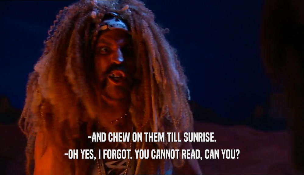 -AND CHEW ON THEM TILL SUNRISE. -OH YES, I FORGOT. YOU CANNOT READ, CAN YOU? 