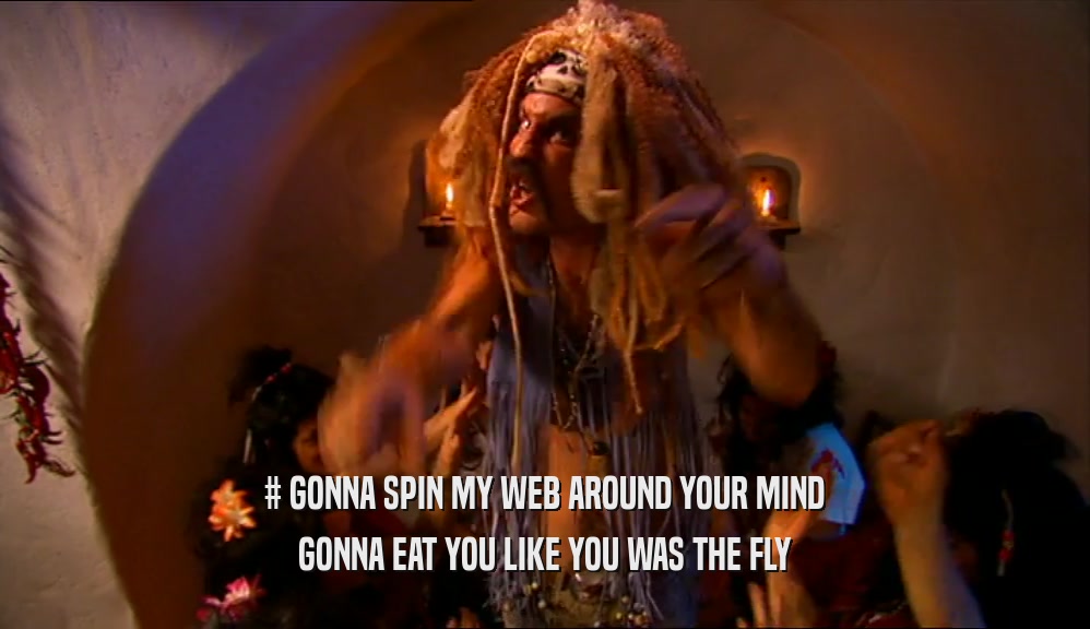 # GONNA SPIN MY WEB AROUND YOUR MIND GONNA EAT YOU LIKE YOU WAS THE FLY 