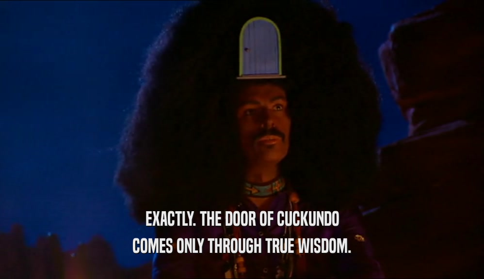 EXACTLY. THE DOOR OF CUCKUNDO
 COMES ONLY THROUGH TRUE WISDOM.
 