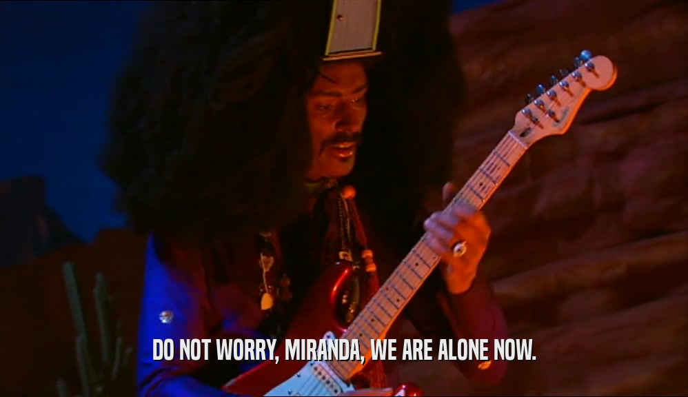 DO NOT WORRY, MIRANDA, WE ARE ALONE NOW.  