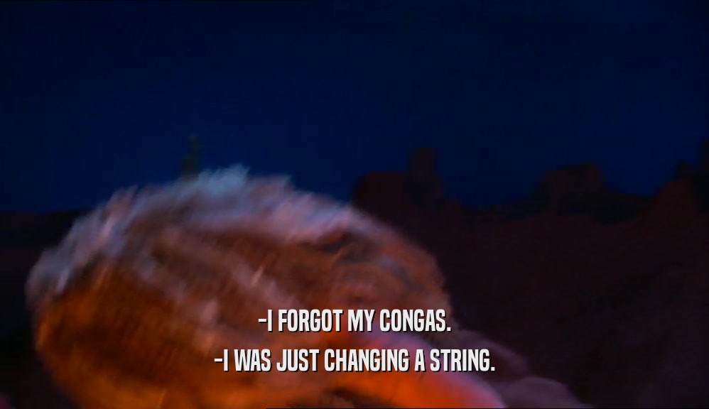 -I FORGOT MY CONGAS. -I WAS JUST CHANGING A STRING. 