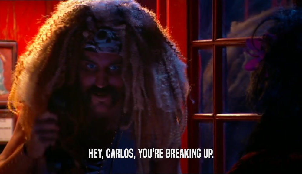 HEY, CARLOS, YOU'RE BREAKING UP.  