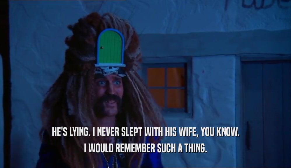 HE'S LYING. I NEVER SLEPT WITH HIS WIFE, YOU KNOW. I WOULD REMEMBER SUCH A THING. 