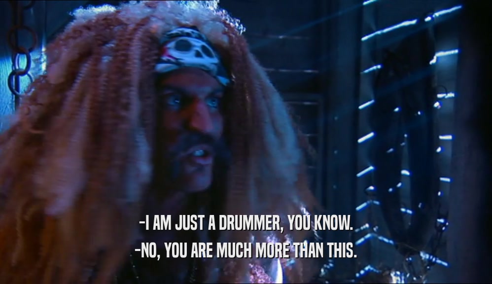 -I AM JUST A DRUMMER, YOU KNOW. -NO, YOU ARE MUCH MORE THAN THIS. 