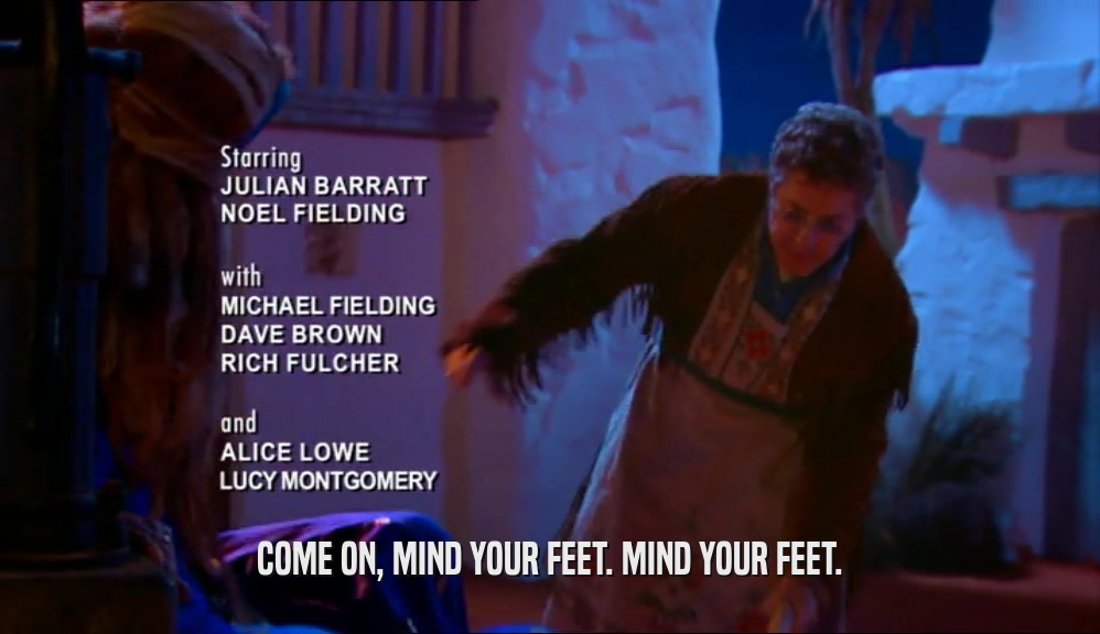 COME ON, MIND YOUR FEET. MIND YOUR FEET.
  