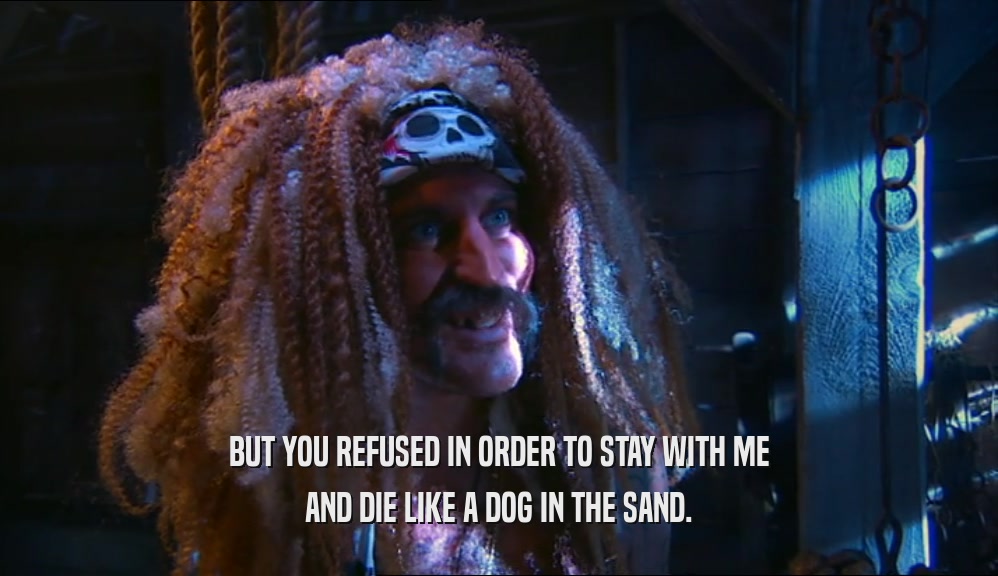 BUT YOU REFUSED IN ORDER TO STAY WITH ME AND DIE LIKE A DOG IN THE SAND. 