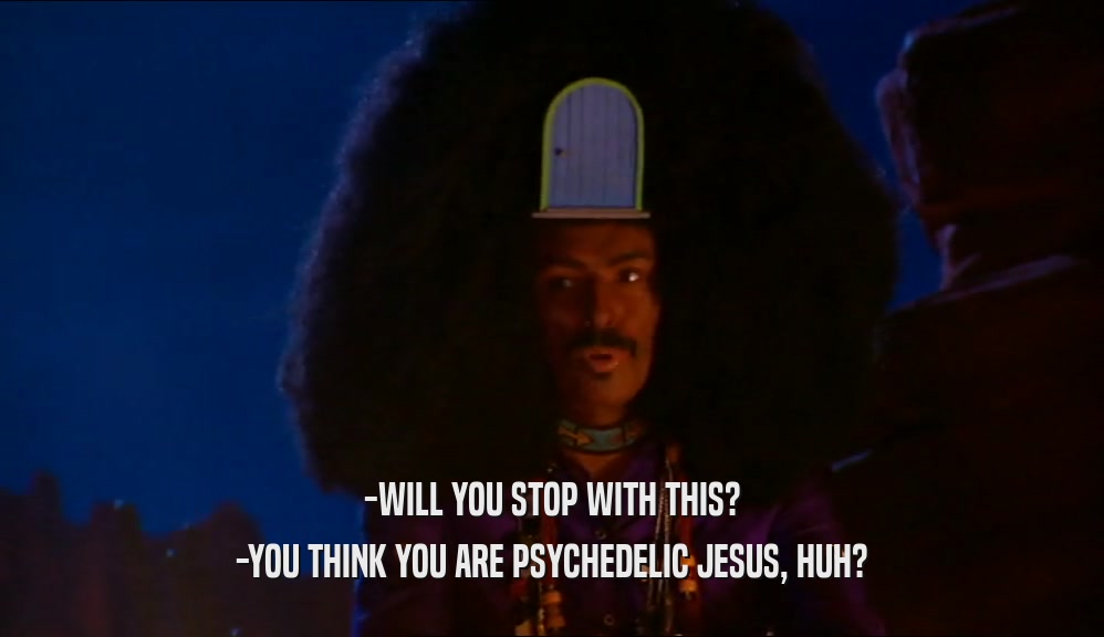 -WILL YOU STOP WITH THIS? -YOU THINK YOU ARE PSYCHEDELIC JESUS, HUH? 