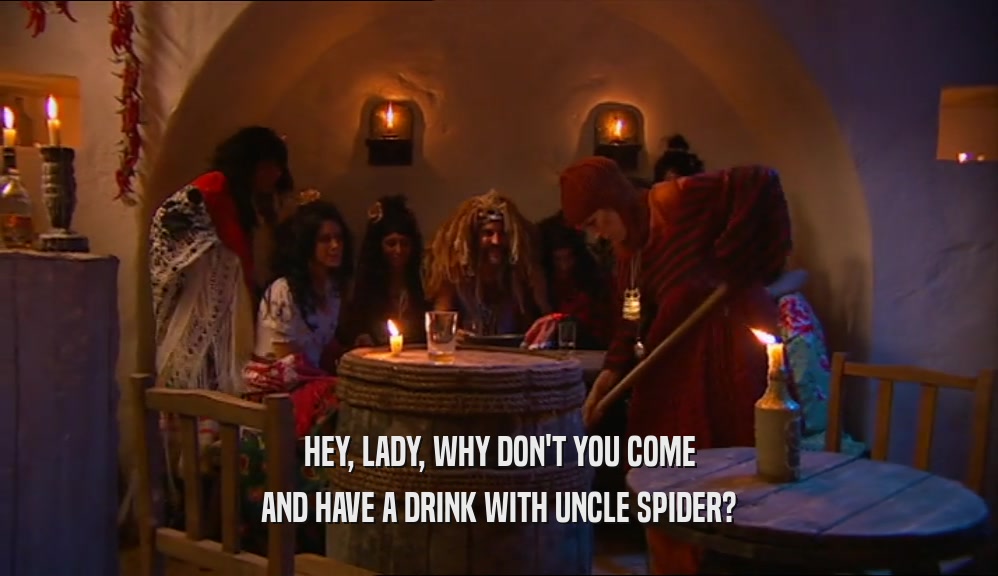 HEY, LADY, WHY DON'T YOU COME AND HAVE A DRINK WITH UNCLE SPIDER? 