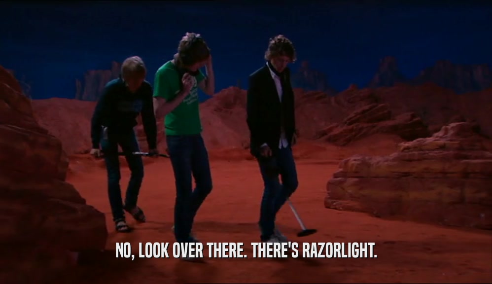 NO, LOOK OVER THERE. THERE'S RAZORLIGHT.  