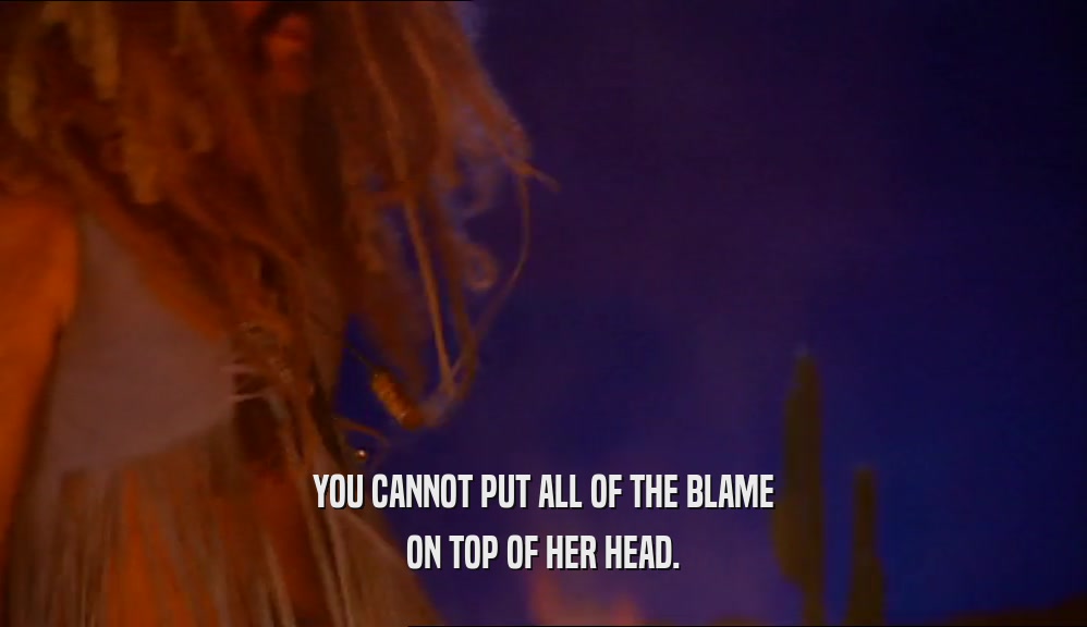 YOU CANNOT PUT ALL OF THE BLAME ON TOP OF HER HEAD. 