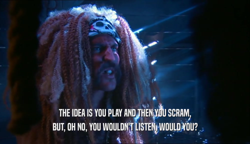 THE IDEA IS YOU PLAY AND THEN YOU SCRAM, BUT, OH NO, YOU WOULDN'T LISTEN, WOULD YOU? 