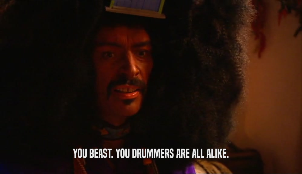 YOU BEAST. YOU DRUMMERS ARE ALL ALIKE.  
