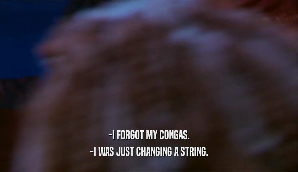 -I FORGOT MY CONGAS. -I WAS JUST CHANGING A STRING. 