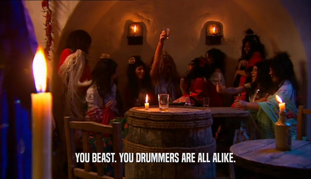 YOU BEAST. YOU DRUMMERS ARE ALL ALIKE.  