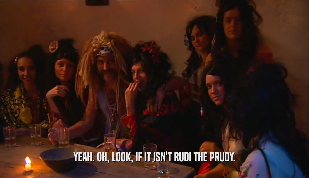 YEAH. OH, LOOK, IF IT ISN'T RUDI THE PRUDY.  