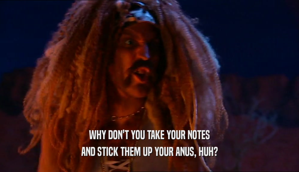 WHY DON'T YOU TAKE YOUR NOTES AND STICK THEM UP YOUR ANUS, HUH? 