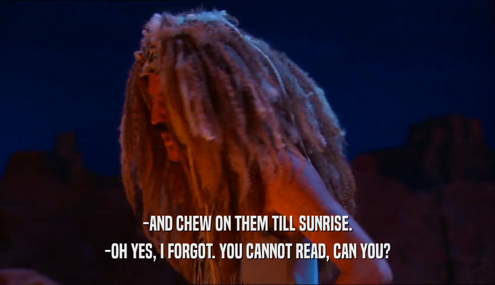 -AND CHEW ON THEM TILL SUNRISE. -OH YES, I FORGOT. YOU CANNOT READ, CAN YOU? 