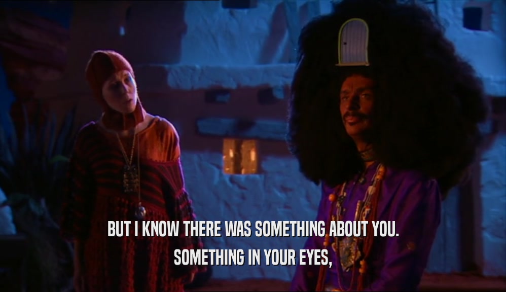 BUT I KNOW THERE WAS SOMETHING ABOUT YOU. SOMETHING IN YOUR EYES, 