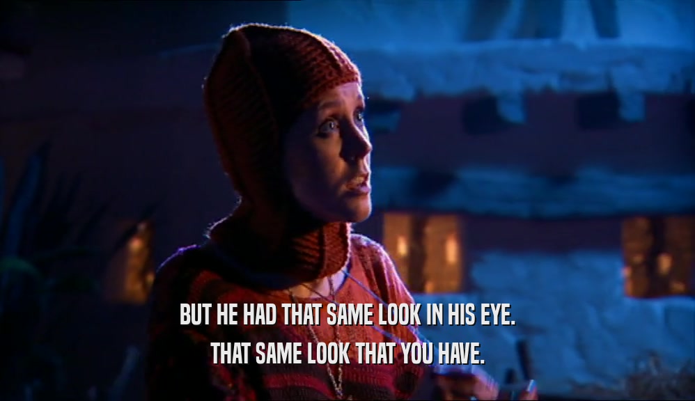 BUT HE HAD THAT SAME LOOK IN HIS EYE. THAT SAME LOOK THAT YOU HAVE. 