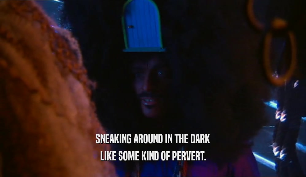 SNEAKING AROUND IN THE DARK LIKE SOME KIND OF PERVERT. 