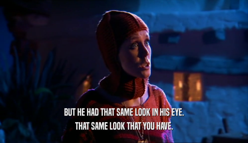 BUT HE HAD THAT SAME LOOK IN HIS EYE. THAT SAME LOOK THAT YOU HAVE. 