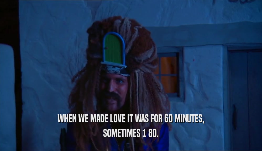 WHEN WE MADE LOVE IT WAS FOR 60 MINUTES, SOMETIMES 1 80. 