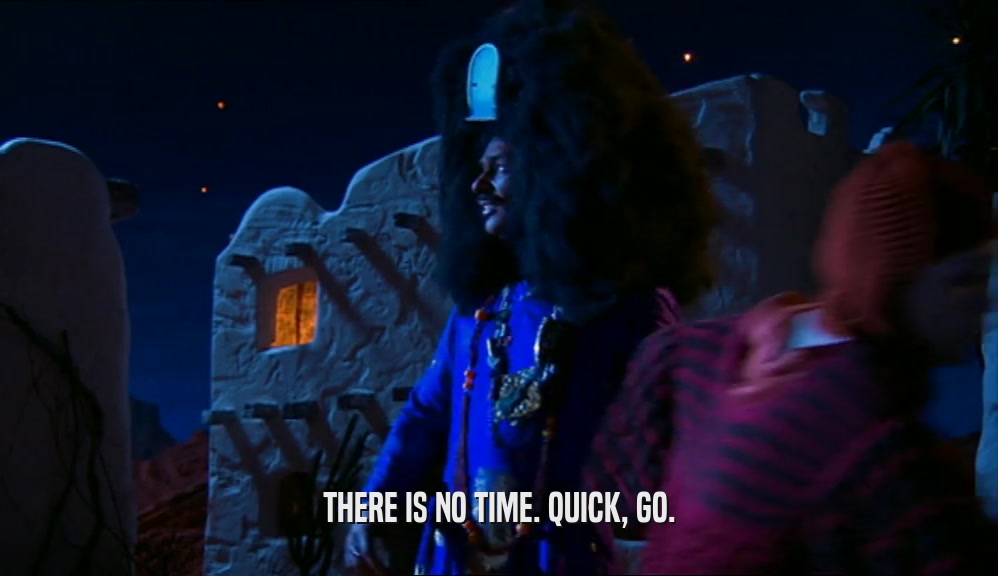 THERE IS NO TIME. QUICK, GO.  