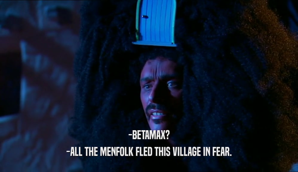-BETAMAX? -ALL THE MENFOLK FLED THIS VILLAGE IN FEAR. 