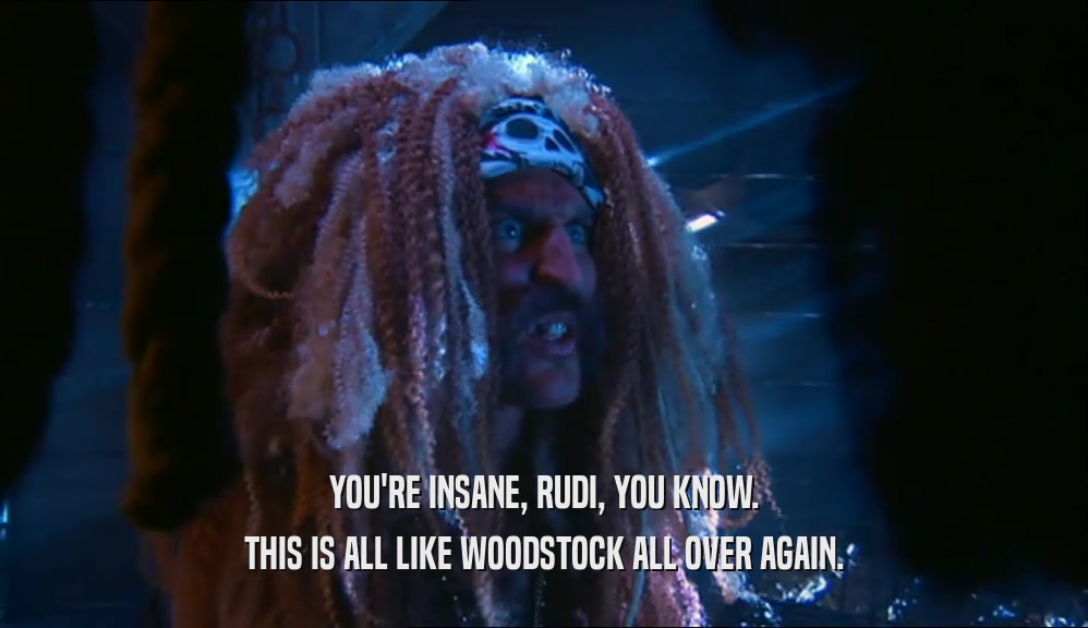 YOU'RE INSANE, RUDI, YOU KNOW. THIS IS ALL LIKE WOODSTOCK ALL OVER AGAIN. 
