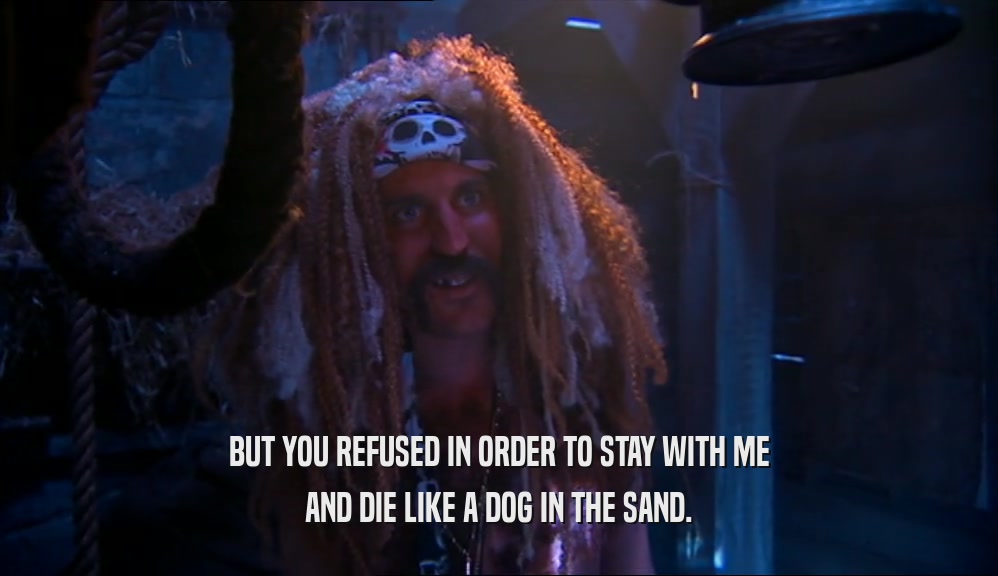 BUT YOU REFUSED IN ORDER TO STAY WITH ME AND DIE LIKE A DOG IN THE SAND. 