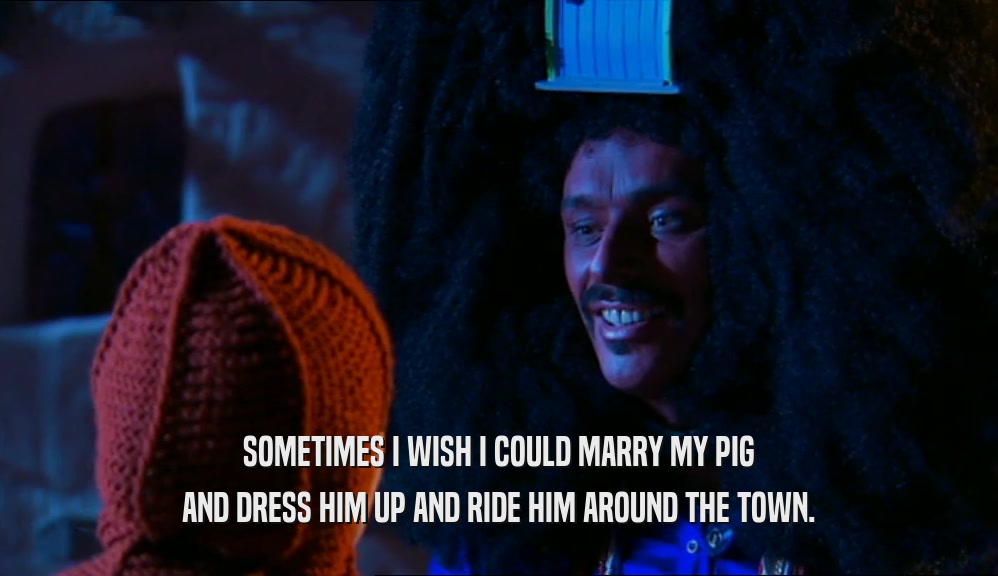SOMETIMES I WISH I COULD MARRY MY PIG AND DRESS HIM UP AND RIDE HIM AROUND THE TOWN. 