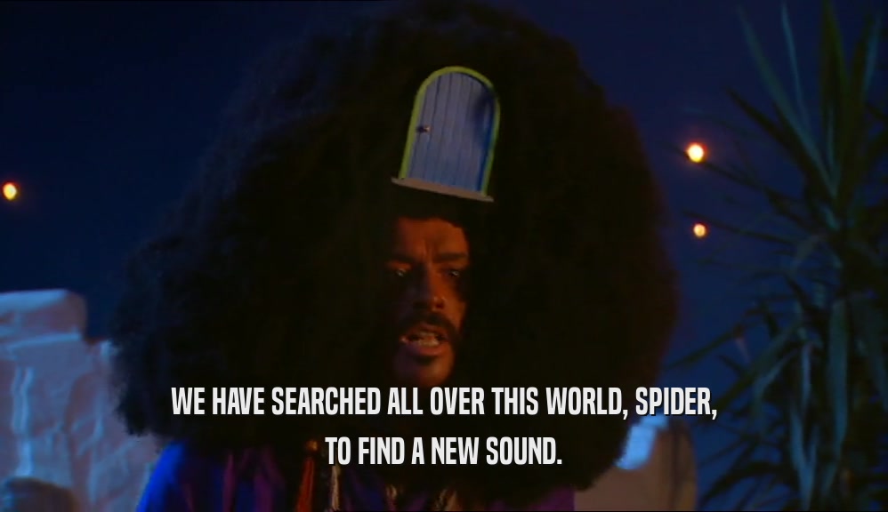 WE HAVE SEARCHED ALL OVER THIS WORLD, SPIDER,
 TO FIND A NEW SOUND.
 