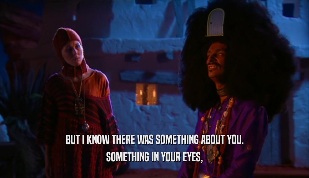 BUT I KNOW THERE WAS SOMETHING ABOUT YOU. SOMETHING IN YOUR EYES, 
