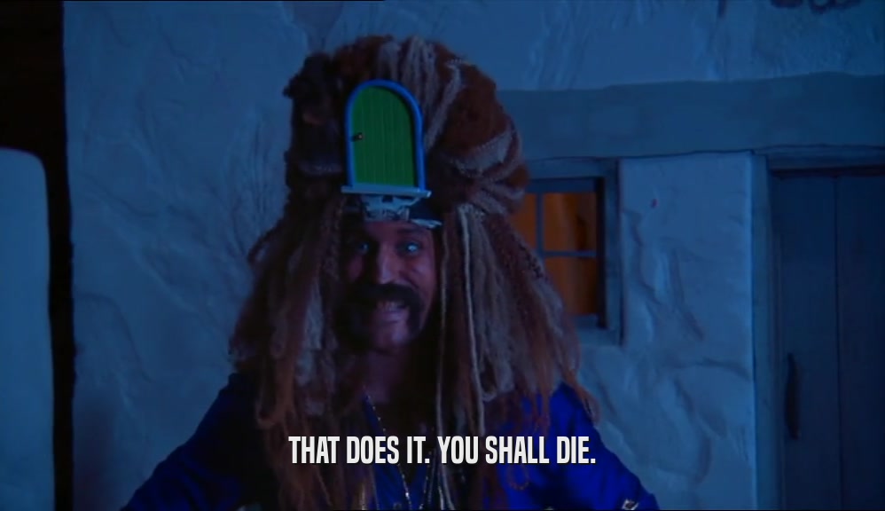 THAT DOES IT. YOU SHALL DIE.  