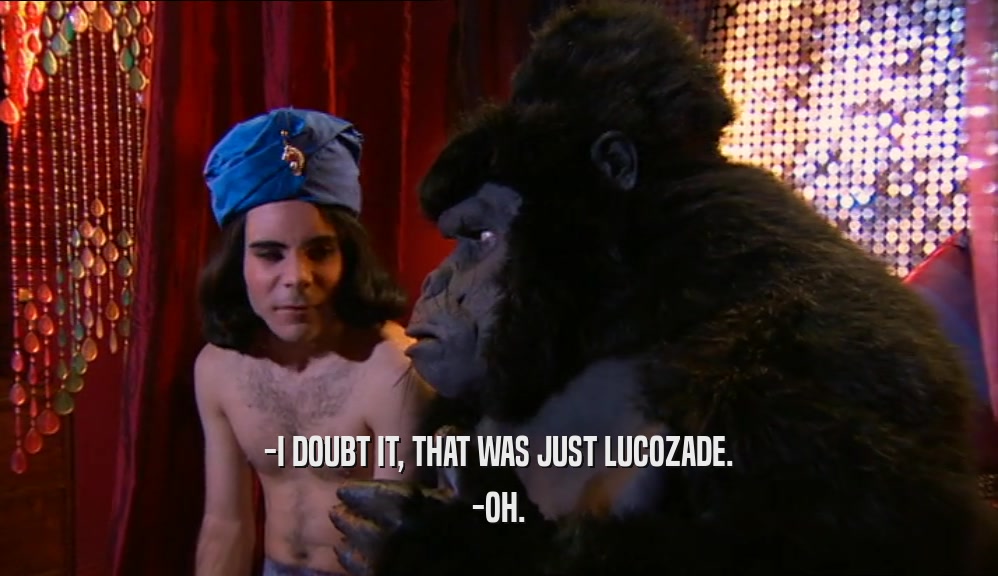 -I DOUBT IT, THAT WAS JUST LUCOZADE. -OH. 