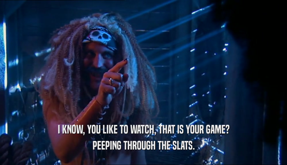 I KNOW, YOU LIKE TO WATCH, THAT IS YOUR GAME? PEEPING THROUGH THE SLATS. 