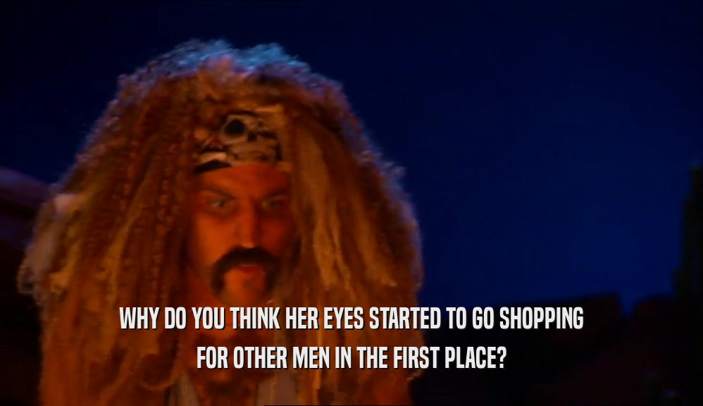 WHY DO YOU THINK HER EYES STARTED TO GO SHOPPING
 FOR OTHER MEN IN THE FIRST PLACE?
 