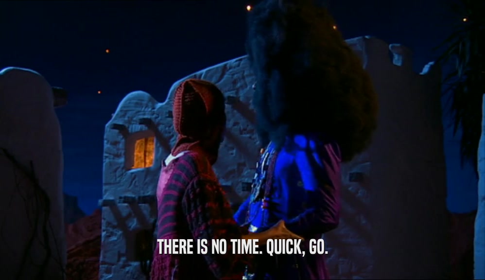 THERE IS NO TIME. QUICK, GO.  