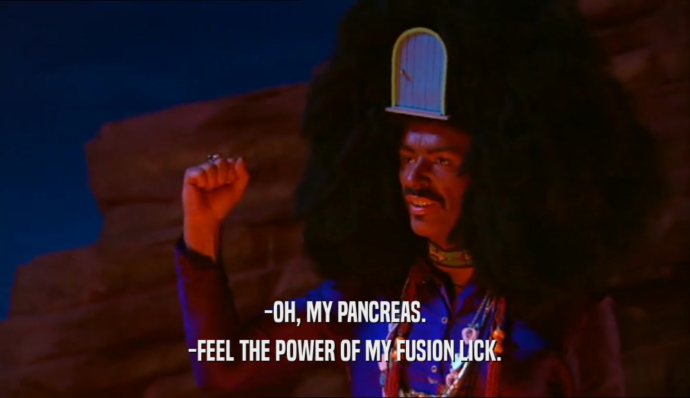 -OH, MY PANCREAS.
 -FEEL THE POWER OF MY FUSION LICK.
 