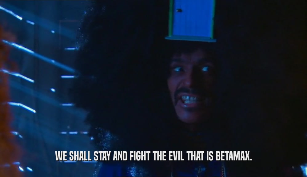 WE SHALL STAY AND FIGHT THE EVIL THAT IS BETAMAX.  