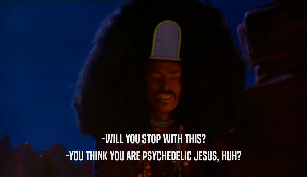 -WILL YOU STOP WITH THIS? -YOU THINK YOU ARE PSYCHEDELIC JESUS, HUH? 