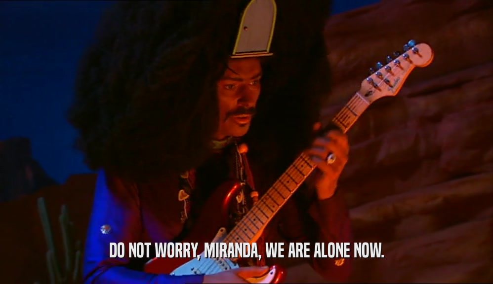 DO NOT WORRY, MIRANDA, WE ARE ALONE NOW.  